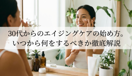 30代からのエイジングケアの始め方。いつから何をするべきか徹底解説