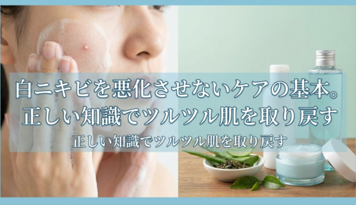 白ニキビを悪化させないケアの基本。正しい知識でツルツル肌を取り戻す
