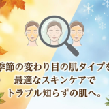 季節の変わり目の肌タイプを見分けよう。最適なスキンケアでトラブル知らずの肌へ。